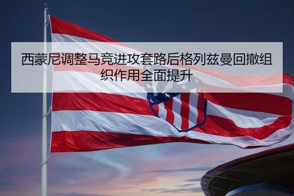 西蒙尼调整马竞进攻套路后格列兹曼回撤组织作用全面提升 | okooo