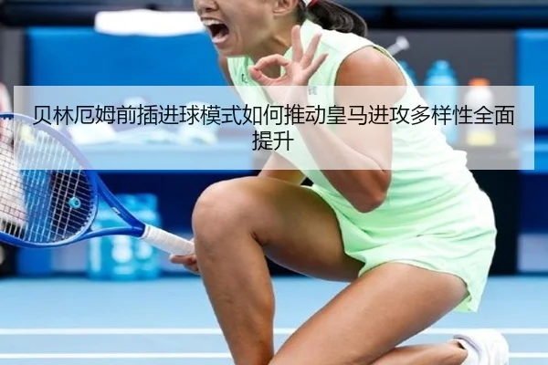 贝林厄姆前插进球模式如何推动皇马进攻多样性全面提升 | okooo