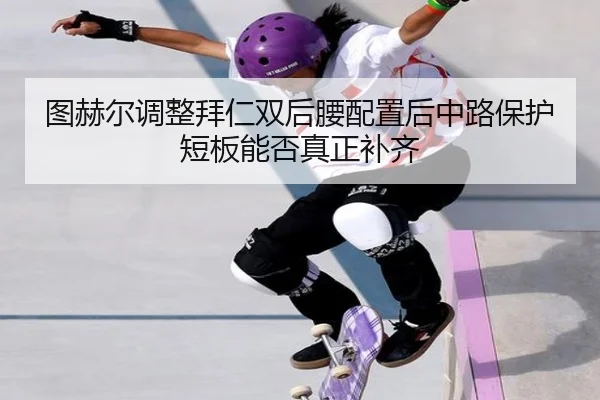 图赫尔调整拜仁双后腰配置后中路保护短板能否真正补齐 - okooo