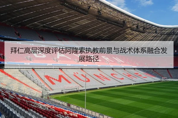 拜仁高层深度评估阿隆索执教前景与战术体系融合发展路径 | okooo