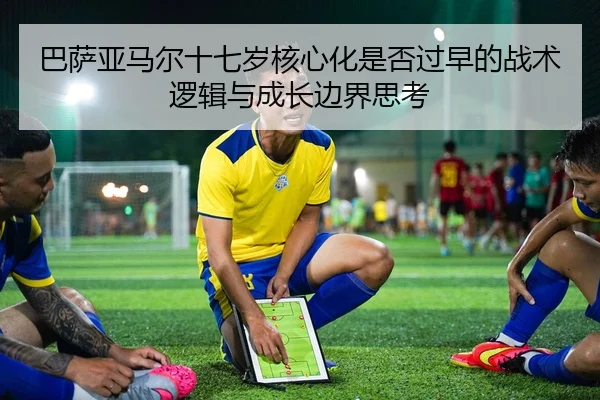 巴萨亚马尔十七岁核心化是否过早的战术逻辑与成长边界思考 | okooo