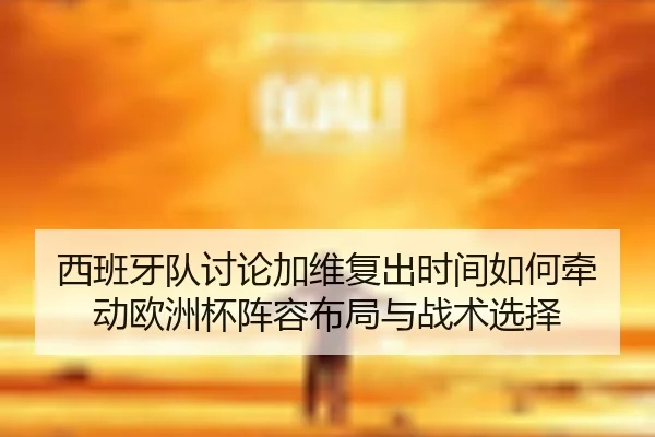 西班牙队讨论加维复出时间如何牵动欧洲杯阵容布局与战术选择 | okooo