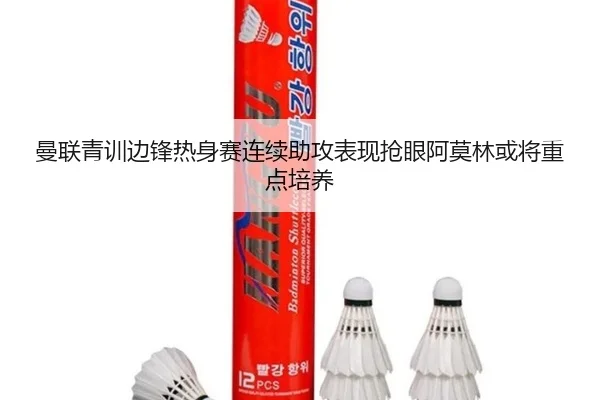曼联青训边锋热身赛连续助攻表现抢眼阿莫林或将重点培养 | okooo