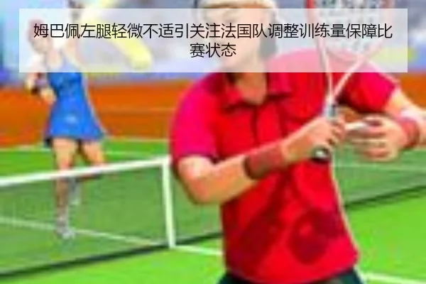 姆巴佩左腿轻微不适引关注法国队调整训练量保障比赛状态 | okooo