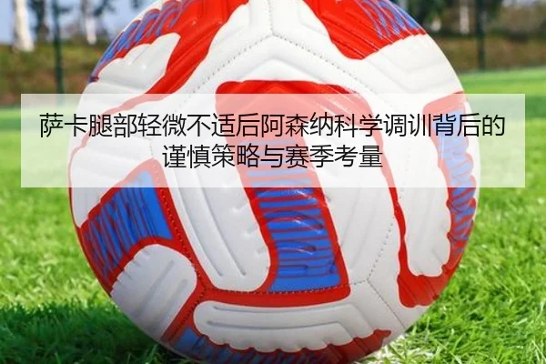 萨卡腿部轻微不适后阿森纳科学调训背后的谨慎策略与赛季考量 | okooo