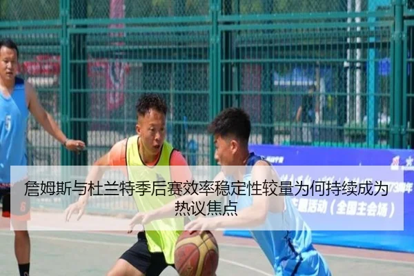 詹姆斯与杜兰特季后赛效率稳定性较量为何持续成为热议焦点 | okooo