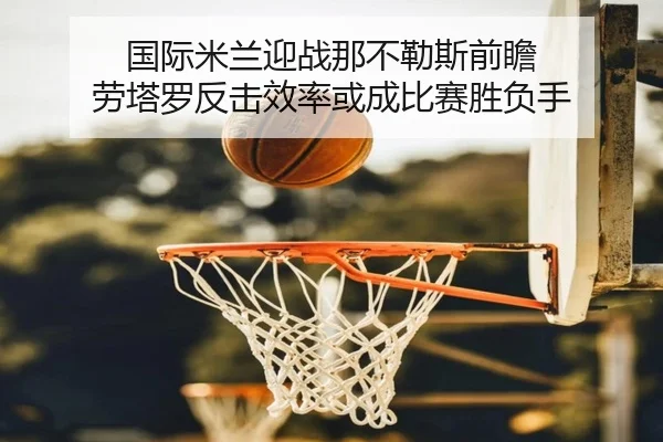 国际米兰迎战那不勒斯前瞻 劳塔罗反击效率或成比赛胜负手 | okooo